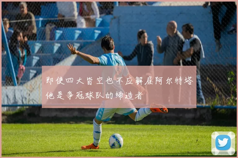 即使四大皆空也不应解雇阿尔特塔他是争冠球队的缔造者