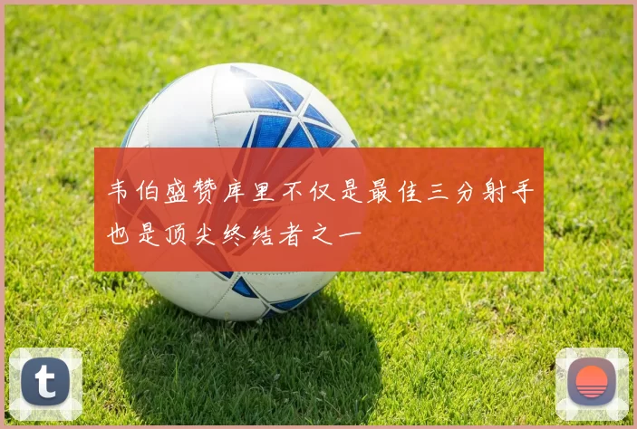 韦伯盛赞库里不仅是最佳三分射手也是顶尖终结者之一