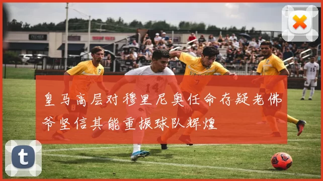 皇马高层对穆里尼奥任命存疑老佛爷坚信其能重振球队辉煌