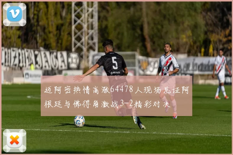 迈阿密热情高涨64478人现场见证阿根廷与佛得角激战3-2精彩对决