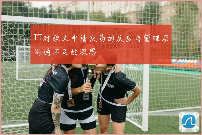 TT对欧文申请交易的反应与管理层沟通不足的深思