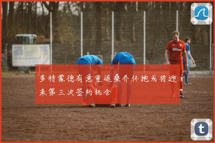 多特蒙德有意重返桑乔怀抱或将迎来第三次签约机会
