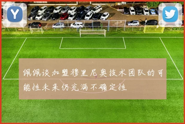 佩佩谈加盟穆里尼奥技术团队的可能性未来仍充满不确定性