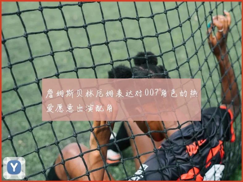 詹姆斯贝林厄姆表达对007角色的热爱愿意出演配角