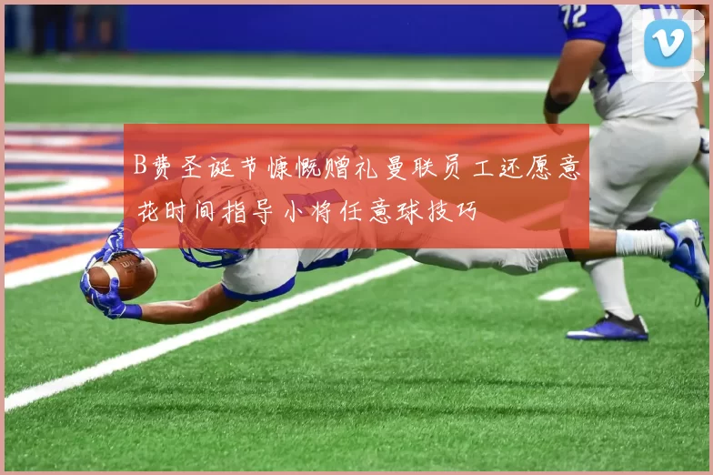 B费圣诞节慷慨赠礼曼联员工还愿意花时间指导小将任意球技巧