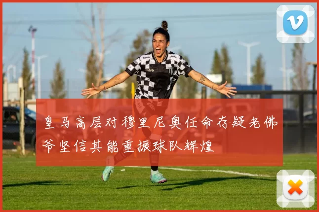 皇马高层对穆里尼奥任命存疑老佛爷坚信其能重振球队辉煌