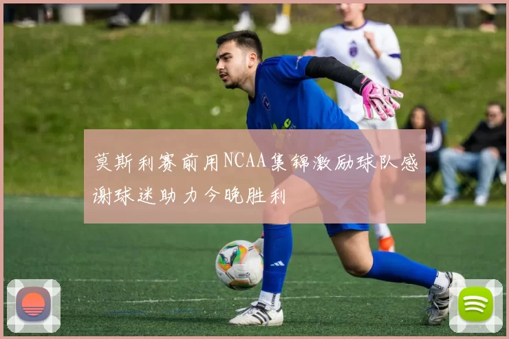 莫斯利赛前用NCAA集锦激励球队感谢球迷助力今晚胜利