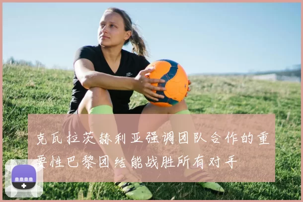 克瓦拉茨赫利亚强调团队合作的重要性巴黎团结能战胜所有对手