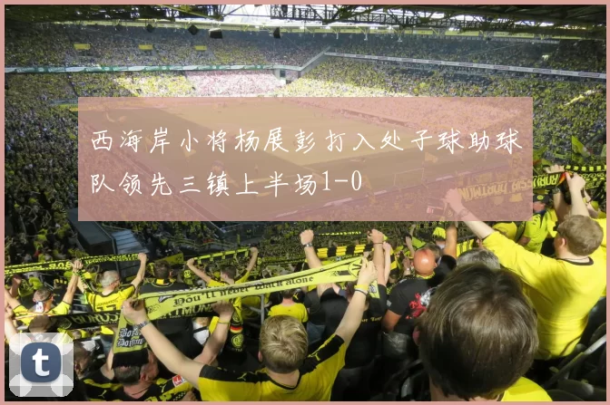 西海岸小将杨展彭打入处子球助球队领先三镇上半场1-0