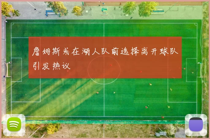 詹姆斯或在湖人队前选择离开球队引发热议