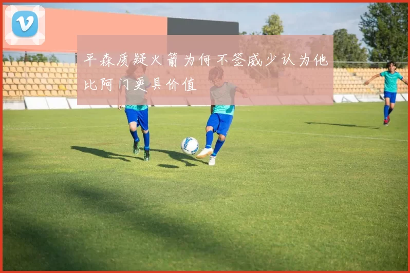 平森质疑火箭为何不签威少认为他比阿门更具价值