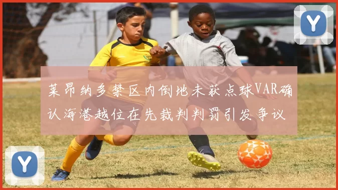 莱昂纳多禁区内倒地未获点球VAR确认海港越位在先裁判判罚引发争议