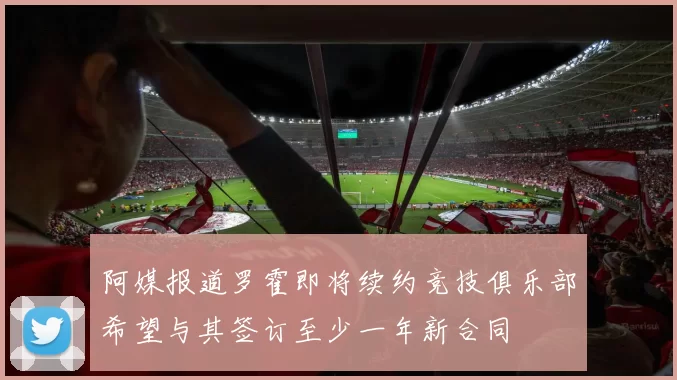 阿媒报道罗霍即将续约竞技俱乐部希望与其签订至少一年新合同