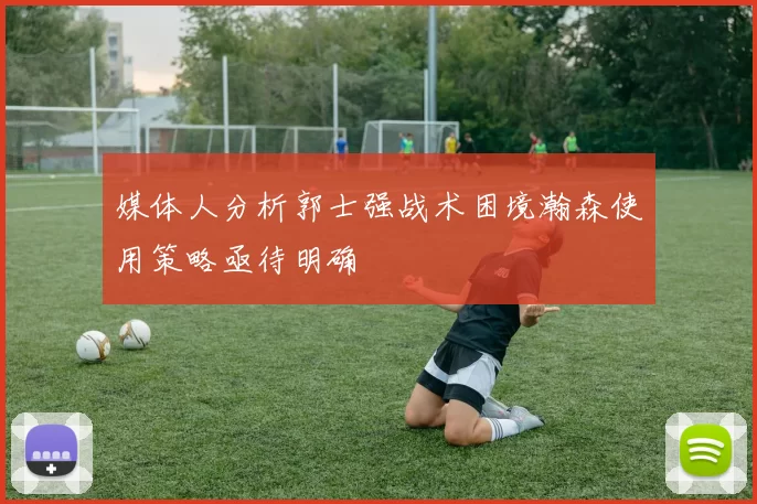 媒体人分析郭士强战术困境瀚森使用策略亟待明确