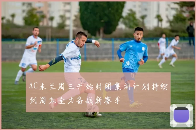 AC米兰周三开始封闭集训计划持续到周末全力备战新赛季