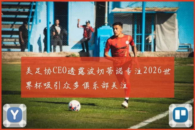 美足协CEO透露波切蒂诺专注2026世界杯吸引众多俱乐部关注