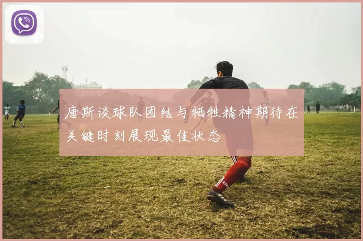 唐斯谈球队团结与牺牲精神期待在关键时刻展现最佳状态