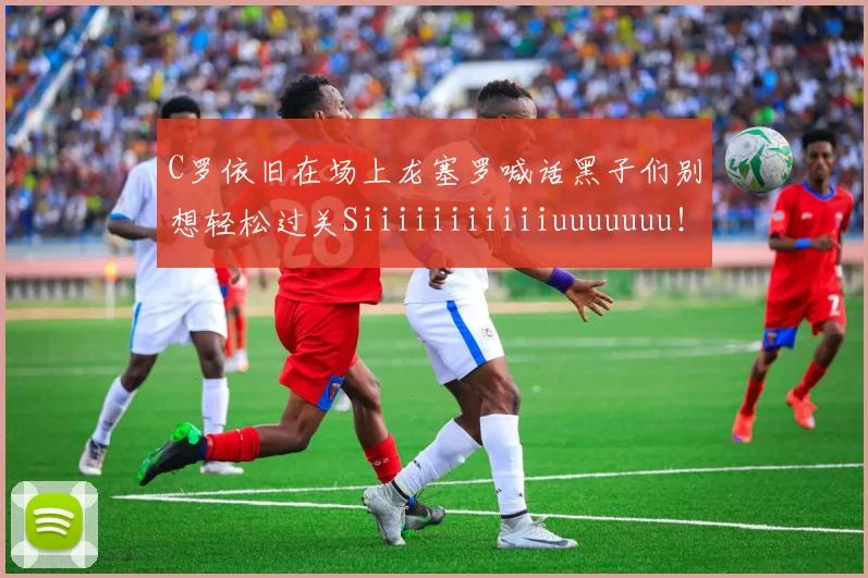 C罗依旧在场上龙塞罗喊话黑子们别想轻松过关Siiiiiiiiiiiuuuuuuu！