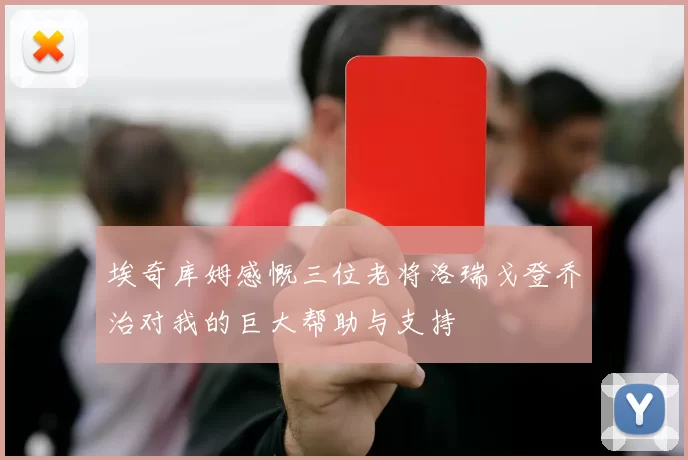 埃奇库姆感慨三位老将洛瑞戈登乔治对我的巨大帮助与支持
