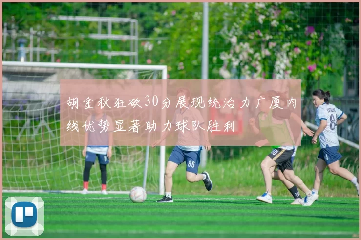 胡金秋狂砍30分展现统治力广厦内线优势显著助力球队胜利