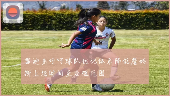 雷迪克呼吁球队优化体系降低詹姆斯上场时间至合理范围
